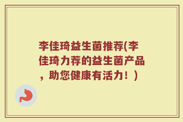 李佳琦益生菌推荐(李佳琦力荐的益生菌产品，助您健康有活力！)