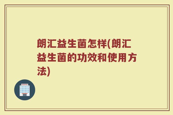 朗汇益生菌怎样(朗汇益生菌的功效和使用方法)