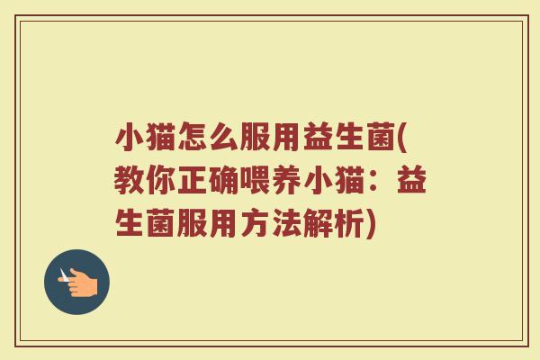 小猫怎么服用益生菌(教你正确喂养小猫:益生菌服用方法解析) 小猫怎么服用益生菌(教你正确喂养小猫:益生菌服用方法解析)