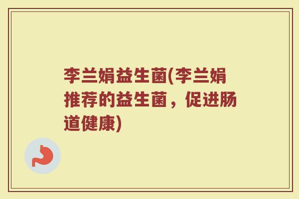 李兰娟益生菌(李兰娟推荐的益生菌，促进肠道健康)