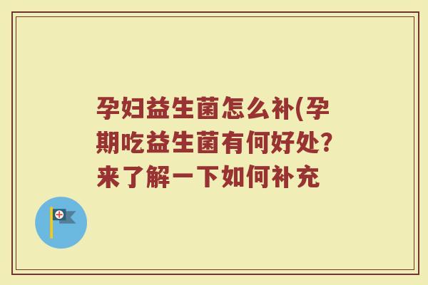 孕妇益生菌怎么补(孕期吃益生菌有何好处？来了解一下如何补充