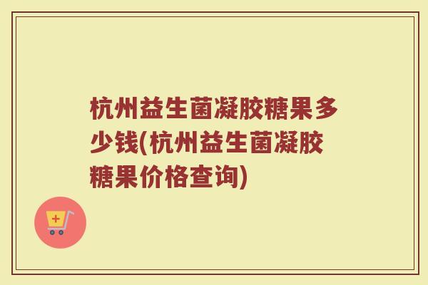 杭州益生菌凝胶糖果多少钱(杭州益生菌凝胶糖果价格查询)