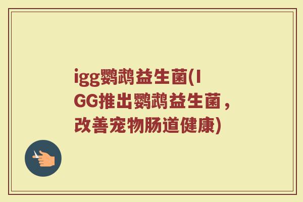 igg鹦鹉益生菌(IGG推出鹦鹉益生菌，改善宠物肠道健康)