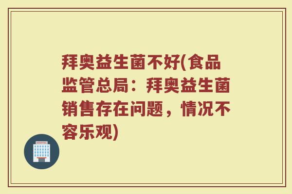 拜奥益生菌不好(食品监管总局：拜奥益生菌销售存在问题，情况不容乐观)