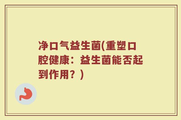 净口气益生菌(重塑口腔健康：益生菌能否起到作用？)