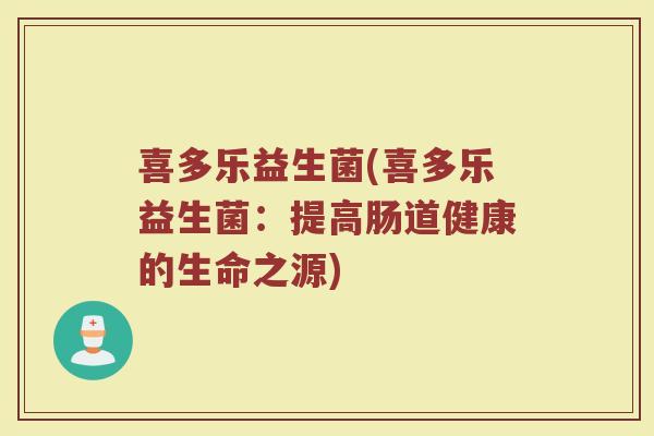 喜多乐益生菌(喜多乐益生菌：提高肠道健康的生命之源)