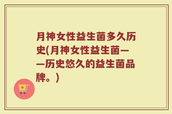 月神女性益生菌多久历史(月神女性益生菌——历史悠久的益生菌品牌。)