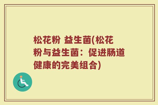 松花粉 益生菌(松花粉与益生菌：促进肠道健康的完美组合)