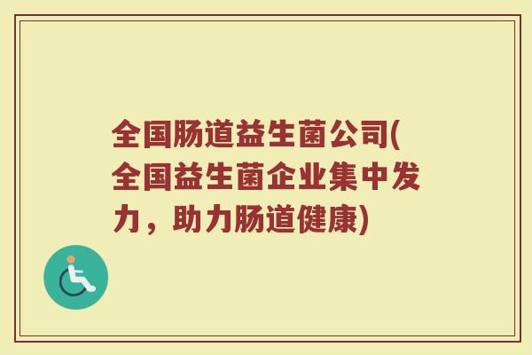全国肠道益生菌公司(全国益生菌企业集中发力，助力肠道健康)