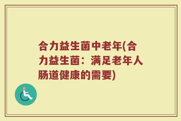 合力益生菌中老年(合力益生菌：满足老年人肠道健康的需要)