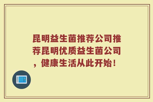 昆明益生菌推荐公司推荐昆明优质益生菌公司,健康生活从此开始! 昆明益生菌推荐公司推荐昆明优质益生菌公司,健康生活从此开始!
