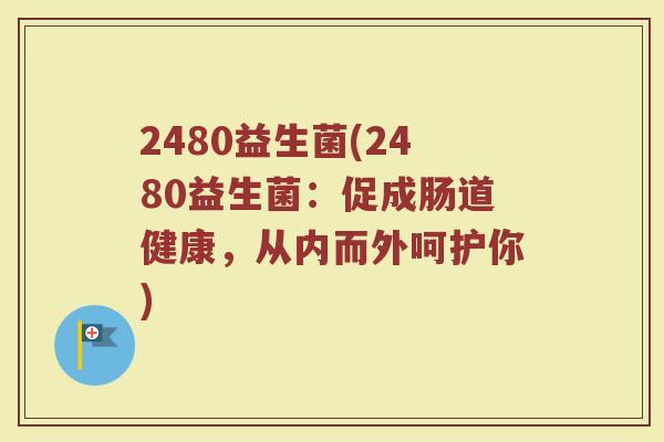 2480益生菌(2480益生菌：促成肠道健康，从内而外呵护你)
