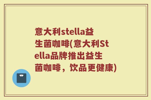 意大利stella益生菌咖啡(意大利Stella品牌推出益生菌咖啡，饮品更健康)