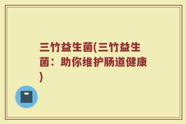 三竹益生菌(三竹益生菌：助你维护肠道健康)