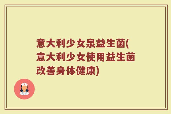 意大利少女泉益生菌(意大利少女使用益生菌改善身体健康)