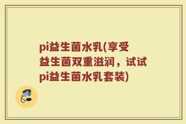 pi益生菌水乳(享受益生菌双重滋润,试试pi益生菌水乳套装) pi益生菌水乳(享受益生菌双重滋润,试试pi益生菌水乳套装)
