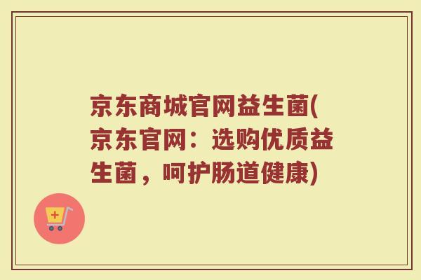 京东商城官网益生菌(京东官网：选购优质益生菌，呵护肠道健康)