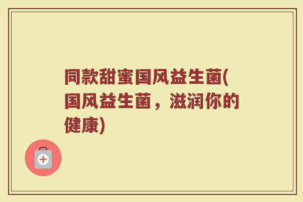同款甜蜜国风益生菌(国风益生菌，滋润你的健康)