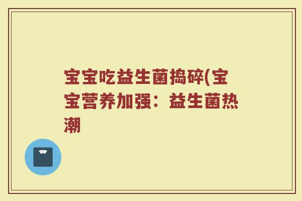 宝宝吃益生菌捣碎(宝宝营养加强：益生菌热潮