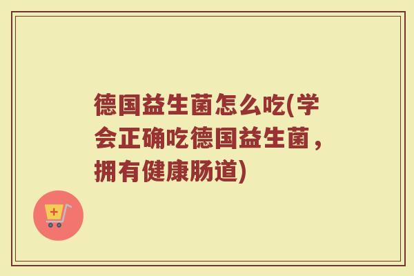 德国益生菌怎么吃(学会正确吃德国益生菌，拥有健康肠道)