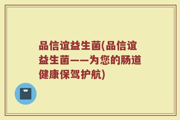 品信谊益生菌(品信谊益生菌——为您的肠道健康保驾护航)