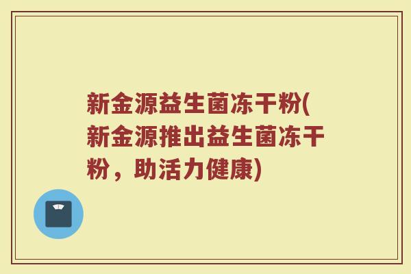 新金源益生菌冻干粉(新金源推出益生菌冻干粉，助活力健康)