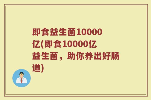 即食益生菌10000亿(即食10000亿益生菌，助你养出好肠道)