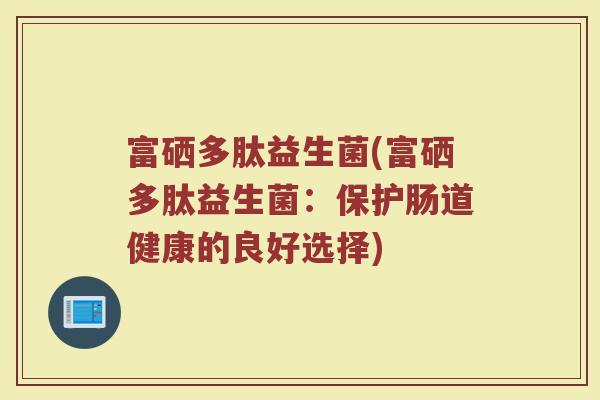 富硒多肽益生菌(富硒多肽益生菌：保护肠道健康的良好选择)