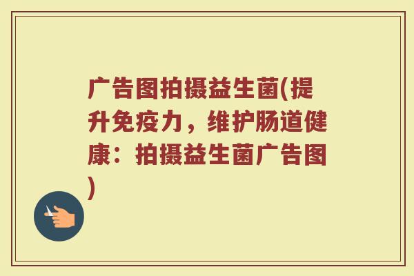 广告图拍摄益生菌(提升免疫力，维护肠道健康：拍摄益生菌广告图)