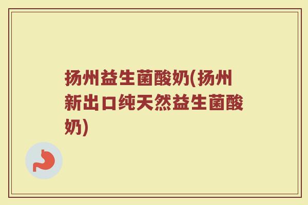 扬州益生菌酸奶(扬州新出口纯天然益生菌酸奶)
