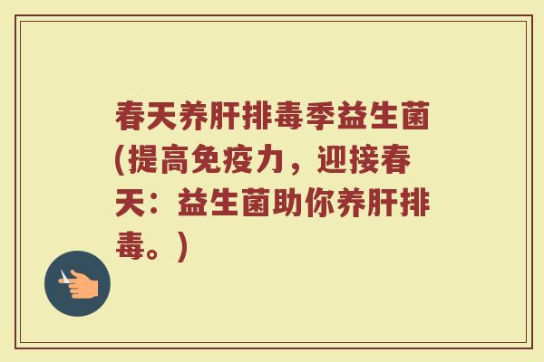 春天养肝排毒季益生菌(提高免疫力，迎接春天：益生菌助你养肝排毒。)