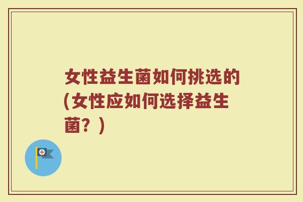 女性益生菌如何挑选的(女性应如何选择益生菌？)