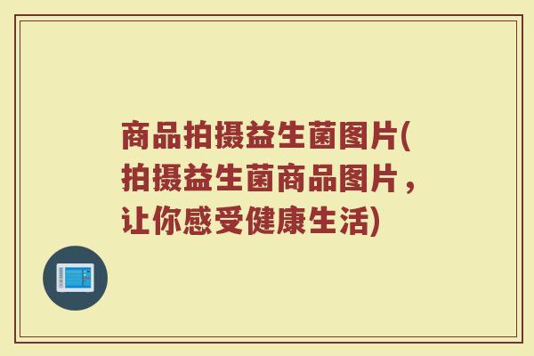 商品拍摄益生菌图片(拍摄益生菌商品图片，让你感受健康生活)