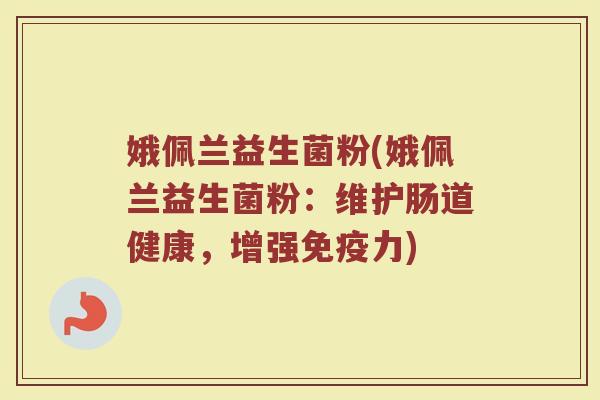 娥佩兰益生菌粉(娥佩兰益生菌粉：维护肠道健康，增强免疫力)