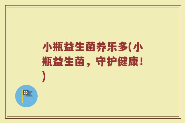 小瓶益生菌养乐多(小瓶益生菌，守护健康！)