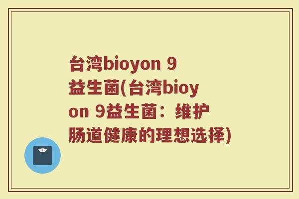 台湾bioyon 9益生菌(台湾bioyon 9益生菌：维护肠道健康的理想选择)