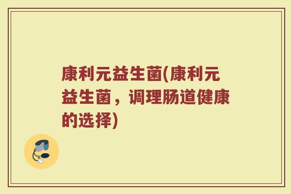 康利元益生菌(康利元益生菌，调理肠道健康的选择)