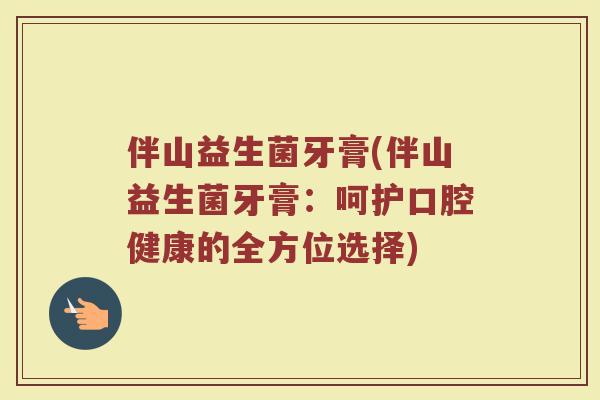伴山益生菌牙膏(伴山益生菌牙膏:呵护口腔健康的全方位选择)