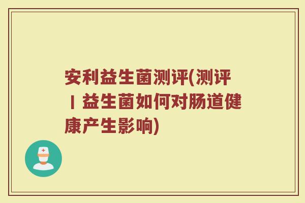 安利益生菌测评(测评丨益生菌如何对肠道健康产生影响) 安利益生菌测评(测评丨益生菌如何对肠道健康产生影响)