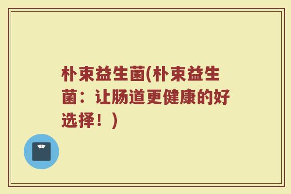 朴束益生菌(朴束益生菌：让肠道更健康的好选择！)