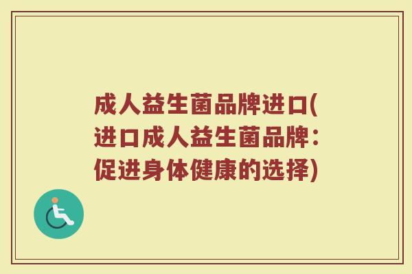 成人益生菌品牌进口(进口成人益生菌品牌：促进身体健康的选择)