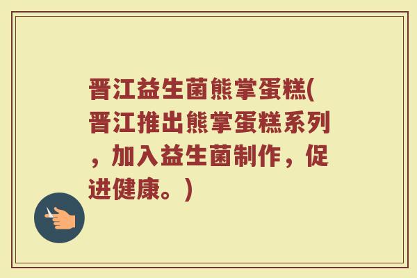 晋江益生菌熊掌蛋糕(晋江推出熊掌蛋糕系列，加入益生菌制作，促进健康。)