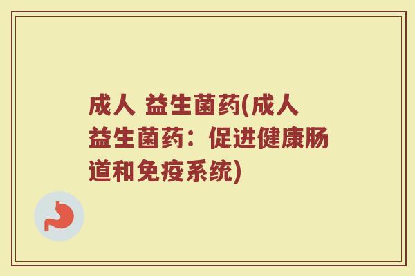 成人 益生菌药(成人益生菌药：促进健康肠道和免疫系统)