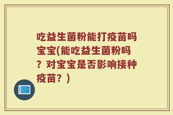 吃益生菌粉能打疫苗吗宝宝(能吃益生菌粉吗？对宝宝是否影响接种疫苗？)