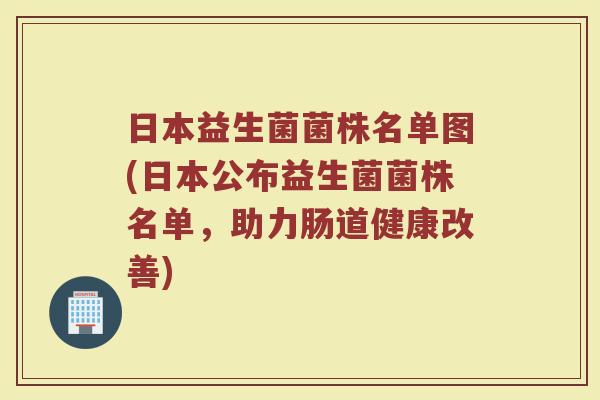 日本益生菌菌株名单图(日本公布益生菌菌株名单，助力肠道健康改善)