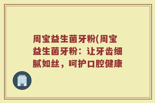 周宝益生菌牙粉(周宝益生菌牙粉：让牙齿细腻如丝，呵护口腔健康