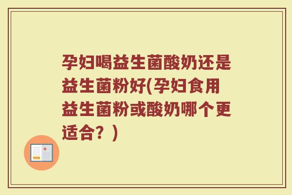 孕妇喝益生菌酸奶还是益生菌粉好(孕妇食用益生菌粉或酸奶哪个更适合？)
