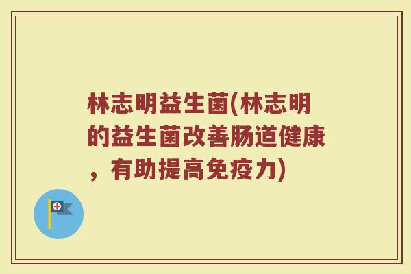 林志明益生菌(林志明的益生菌改善肠道健康，有助提高免疫力)