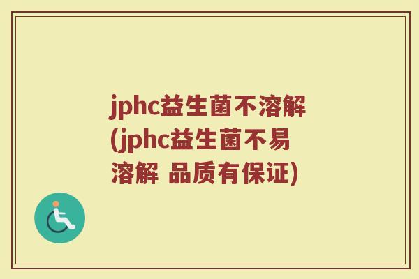 jphc益生菌不溶解(jphc益生菌不易溶解 品质有保证)