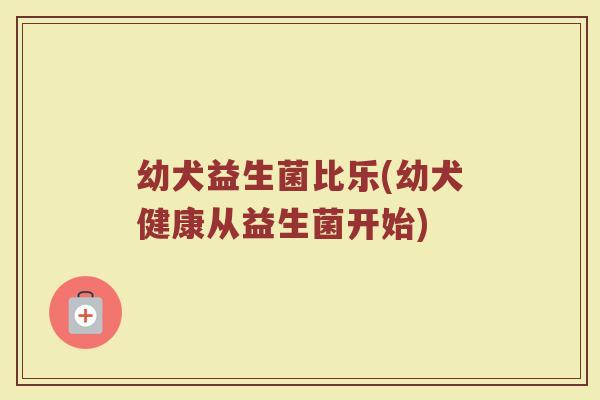 幼犬益生菌比乐(幼犬健康从益生菌开始)